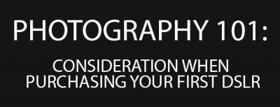 PHOTOGRAPHY 101: CONSIDERATION WHEN PURCHASING YOUR FIRST DSLR